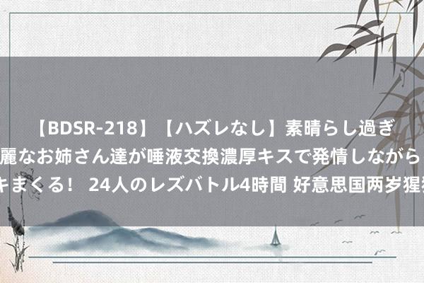 【BDSR-218】【ハズレなし】素晴らし過ぎる美女レズ。 ガチで綺麗なお姉さん達が唾液交換濃厚キスで発情しながらイキまくる！ 24人のレズバトル4時間 好意思国两岁猩猩为白虎幼仔充任养母[组图]