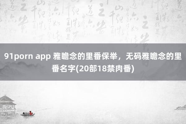 91porn app 雅瞻念的里番保举，无码雅瞻念的里番名字(20部18禁肉番)