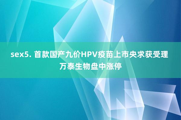 sex5. 首款国产九价HPV疫苗上市央求获受理 万泰生物盘中涨停