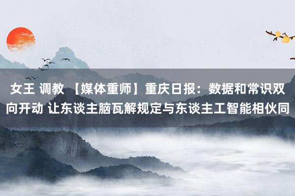女王 调教 【媒体重师】重庆日报：数据和常识双向开动 让东谈主脑瓦解规定与东谈主工智能相伙同