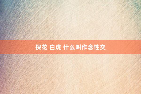探花 白虎 什么叫作念性交