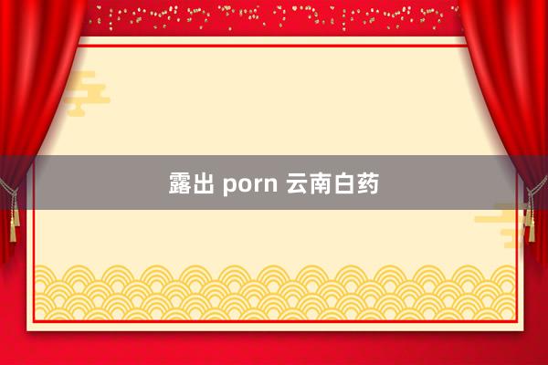 露出 porn 云南白药