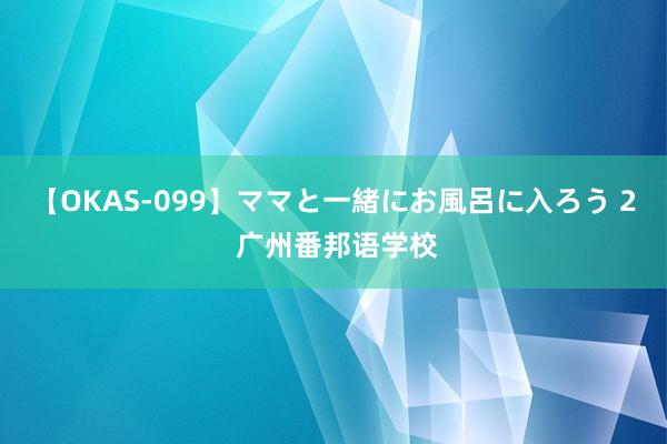 【OKAS-099】ママと一緒にお風呂に入ろう 2 广州番邦语学校