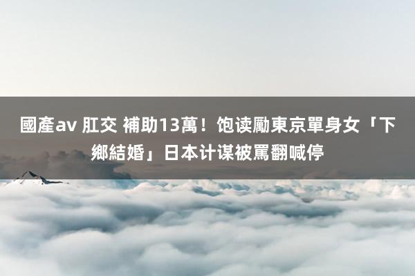 國產av 肛交 補助13萬！饱读勵東京單身女「下鄉結婚」　日本计谋被罵翻喊停