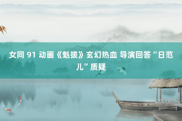 女同 91 动画《魁拔》玄幻热血 导演回答“日范儿”质疑
