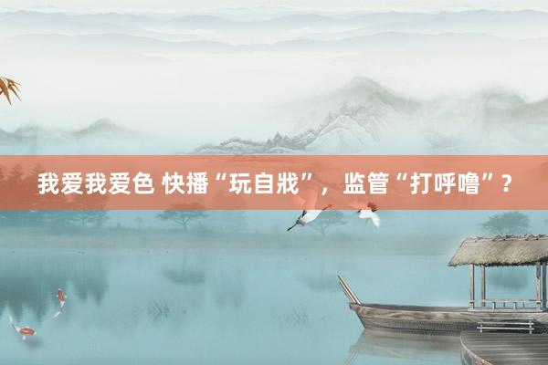 我爱我爱色 快播“玩自戕”,监管“打呼噜”?