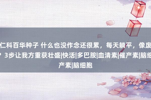 仁科百华种子 什么也没作念还很累，每天躺平，像废柴？3步让我方重获壮盛|快活|多巴胺|血清素|催产素|脑细胞