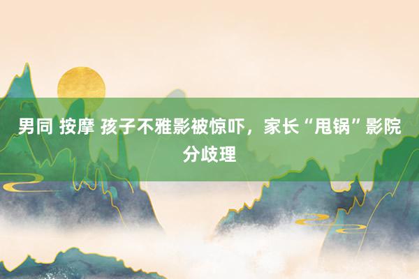 男同 按摩 孩子不雅影被惊吓，家长“甩锅”影院分歧理