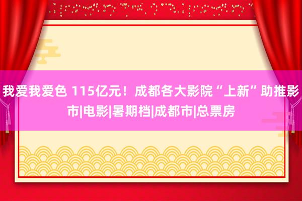 我爱我爱色 115亿元！成都各大影院“上新”助推影市|电影|暑期档|成都市|总票房