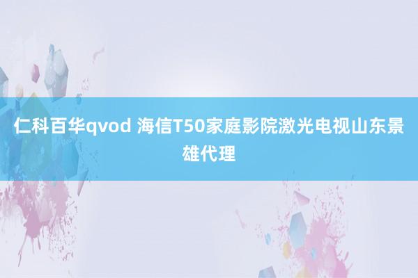 仁科百华qvod 海信T50家庭影院激光电视山东景雄代理