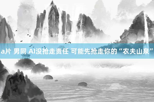 a片 男同 AI没抢走责任 可能先抢走你的“农夫山泉”