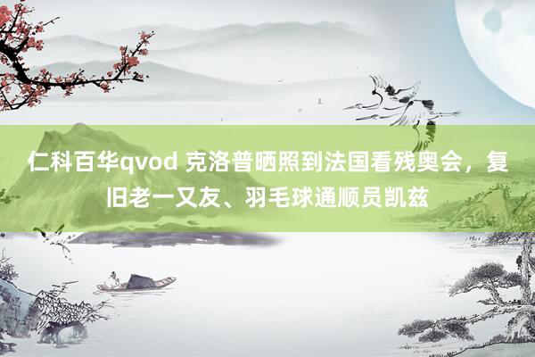仁科百华qvod 克洛普晒照到法国看残奥会，复旧老一又友、羽毛球通顺员凯兹
