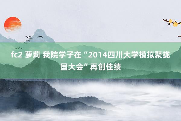 fc2 萝莉 我院学子在“2014四川大学模拟聚拢国大会”再创佳绩