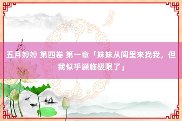 五月婷婷 第四卷 第一章「妹妹从闾里来找我,但我似乎濒临极限了」