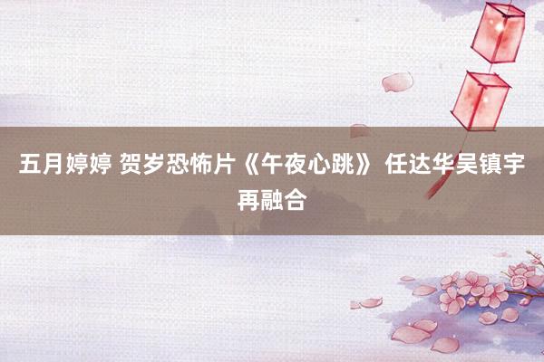 五月婷婷 贺岁恐怖片《午夜心跳》 任达华吴镇宇再融合