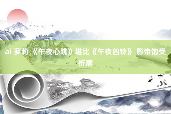 ai 萝莉 《午夜心跳》堪比《午夜凶铃》 影帝饱受折磨