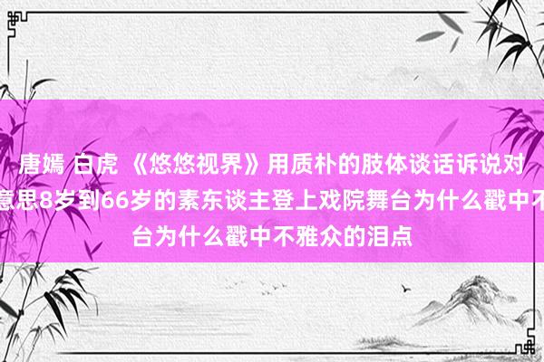 唐嫣 白虎 《悠悠视界》用质朴的肢体谈话诉说对活命的意思意思8岁到66岁的素东谈主登上戏院舞台为什么戳中不雅众的泪点