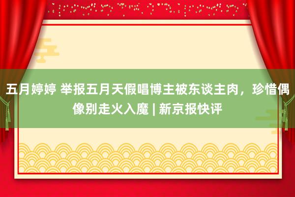 五月婷婷 举报五月天假唱博主被东谈主肉，珍惜偶像别走火入魔 | 新京报快评
