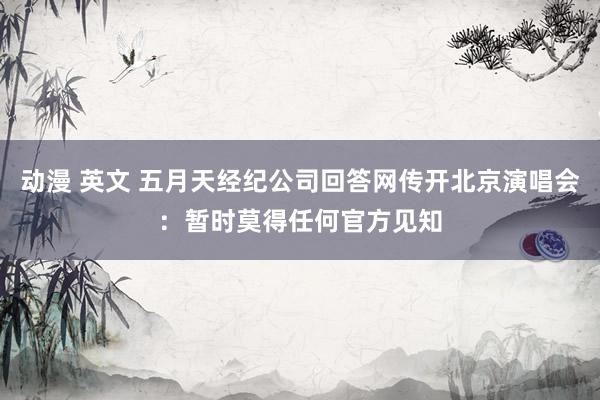 动漫 英文 五月天经纪公司回答网传开北京演唱会：暂时莫得任何官方见知