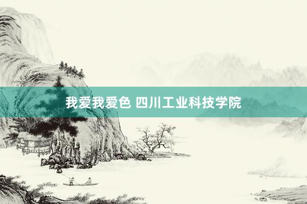 我爱我爱色 四川工业科技学院