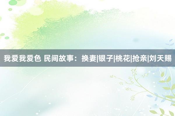 我爱我爱色 民间故事：换妻|银子|桃花|抢亲|刘天赐