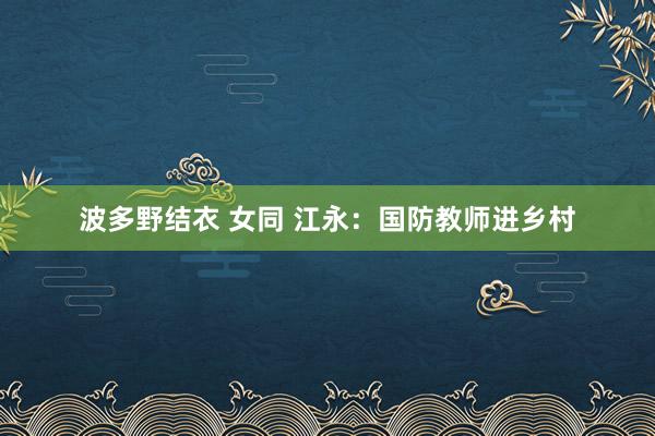 波多野结衣 女同 江永：国防教师进乡村