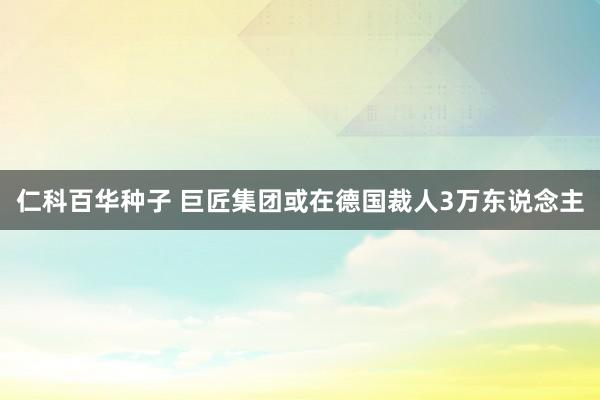 仁科百华种子 巨匠集团或在德国裁人3万东说念主