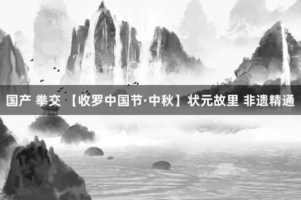 国产 拳交 【收罗中国节·中秋】状元故里 非遗精通