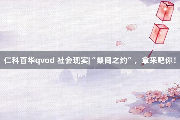 仁科百华qvod 社会现实|“桑间之约”，拿来吧你！