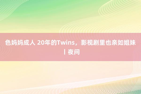 色妈妈成人 20年的Twins，影视剧里也亲如姐妹丨夜问