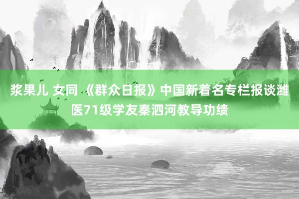 浆果儿 女同 《群众日报》中国新着名专栏报谈潍医71级学友秦泗河教导功绩