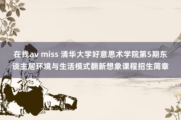 在线av miss 清华大学好意思术学院第5期东谈主居环境与生活模式翻新想象课程招生简章