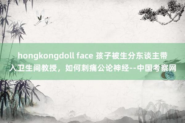 hongkongdoll face 孩子被生分东谈主带入卫生间教授，如何刺痛公论神经--中国考察网