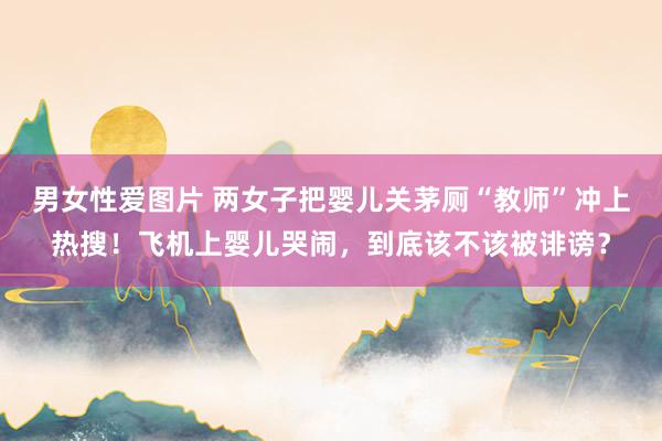 男女性爱图片 两女子把婴儿关茅厕“教师”冲上热搜！飞机上婴儿哭闹，到底该不该被诽谤？