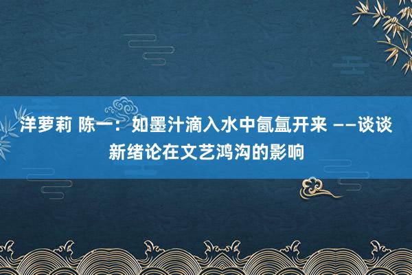 洋萝莉 陈一：如墨汁滴入水中氤氲开来 ——谈谈新绪论在文艺鸿沟的影响