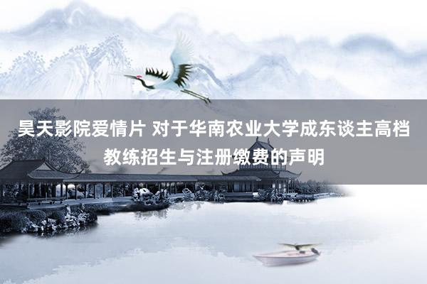 昊天影院爱情片 对于华南农业大学成东谈主高档教练招生与注册缴费的声明