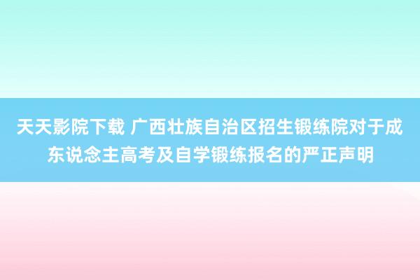 天天影院下载 广西壮族自治区招生锻练院对于成东说念主高考及自学锻练报名的严正声明