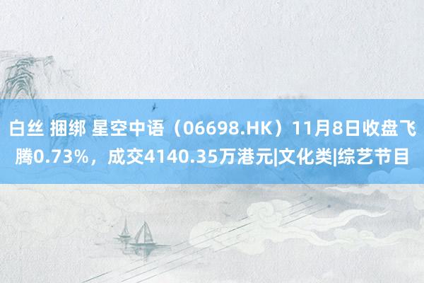 白丝 捆绑 星空中语（06698.HK）11月8日收盘飞腾0.73%，成交4140.35万港元|文化类|综艺节目