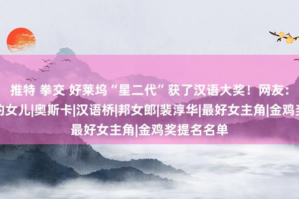 推特 拳交 好莱坞“星二代”获了汉语大奖！网友：确实是她的女儿|奥斯卡|汉语桥|邦女郎|裴淳华|最好女主角|金鸡奖提名名单