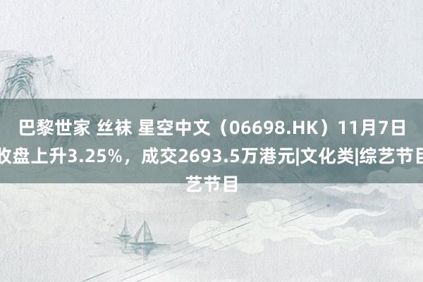 巴黎世家 丝袜 星空中文（06698.HK）11月7日收盘上升3.25%，成交2693.5万港元|文化类|综艺节目