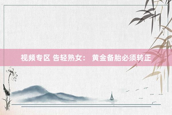 视频专区 告轻熟女： 黄金备胎必须转正