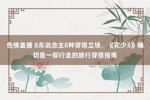 色情直播 8东说念主8种穿搭立场，《花少3》确切是一部行走的旅行穿搭指南
