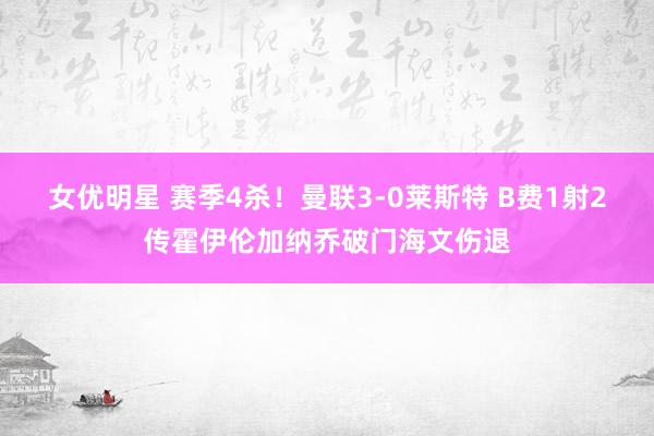 女优明星 赛季4杀！曼联3-0莱斯特 B费1射2传霍伊伦加纳乔破门海文伤退