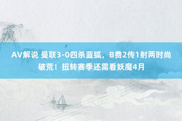 AV解说 曼联3-0四杀蓝狐，B费2传1射两时尚破荒！扭转赛季还需看妖魔4月