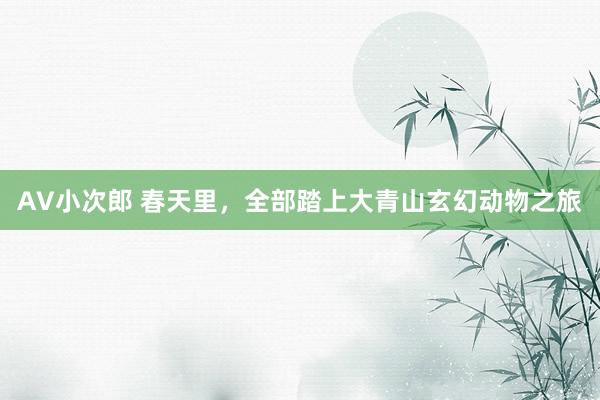 AV小次郎 春天里，全部踏上大青山玄幻动物之旅