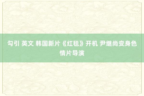 勾引 英文 韩国新片《红毯》开机 尹继尚变身色情片导演