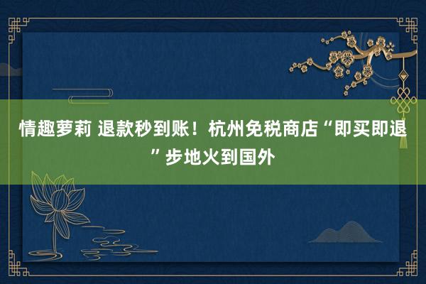 情趣萝莉 退款秒到账！杭州免税商店“即买即退”步地火到国外