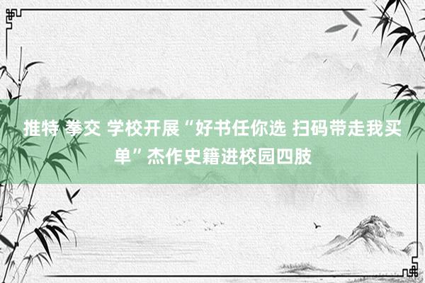 推特 拳交 学校开展“好书任你选 扫码带走我买单”杰作史籍进校园四肢