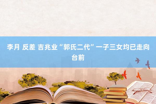 李月 反差 吉兆业“郭氏二代”一子三女均已走向台前
