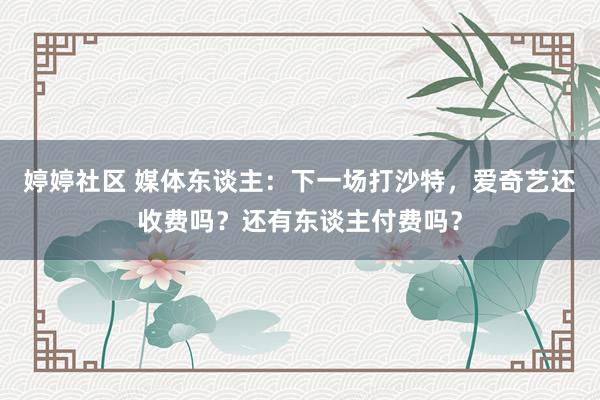 婷婷社区 媒体东谈主：下一场打沙特，爱奇艺还收费吗？还有东谈主付费吗？